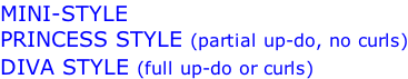 MINI-STYLE PRINCESS STYLE (partial up-do, no curls) DIVA STYLE (full up-do or curls)